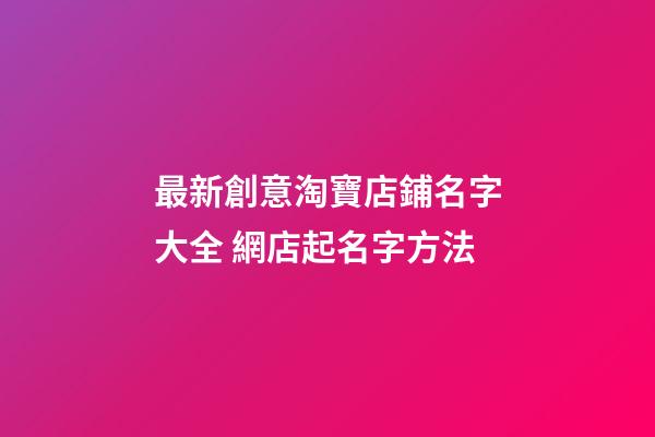 最新創意淘寶店鋪名字大全 網店起名字方法-第1張-店鋪起名-玄機派